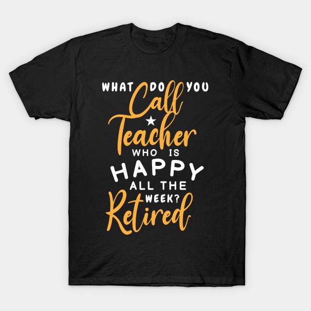 what do you call teacher who is happy all the week retired shirt funny retirement and retired teacher T-Shirt by dianoo